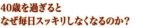 40歳を過ぎるとなぜ毎日スッキリしなくなるのか？