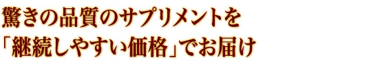 驚きの品質のサプリメントを「継続しやすい価格」でお届け