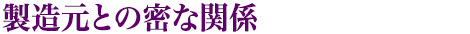 製造元との密な関係