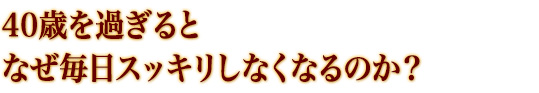 40歳を過ぎるとなぜ毎日スッキリしなくなるのか?