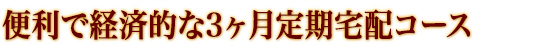 便利で経済的な3ヶ月定期宅配コース